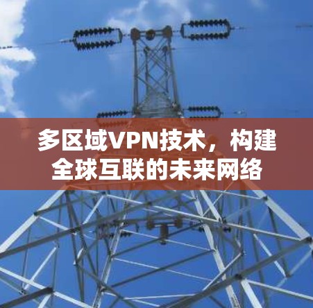 多区域VPN技术,构建全球互联的未来网络 多区域VPN技术,构建全球互联的未来网络