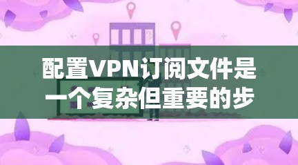 配置VPN订阅文件是一个复杂但重要的步骤,确保VPN连接可靠和安全。以下是一个系统化的指南,帮助您顺利配置这些文件 配置VPN订阅文件是一个复杂但重要的步骤,确保VPN连接可靠和安全。以下是一个系统化的指南,帮助您顺利配置这些文件