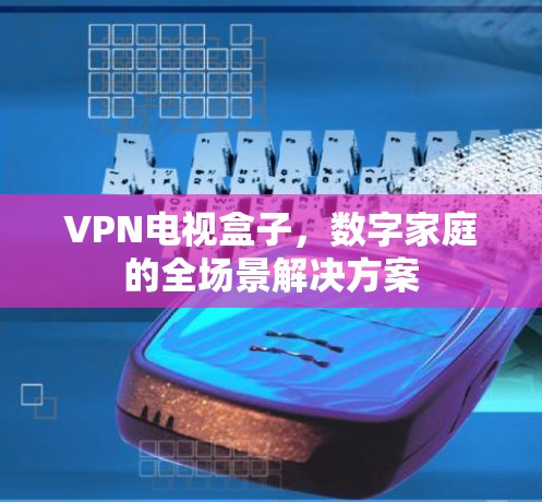 VPN电视盒子,数字家庭的全场景解决方案 VPN电视盒子,数字家庭的全场景解决方案