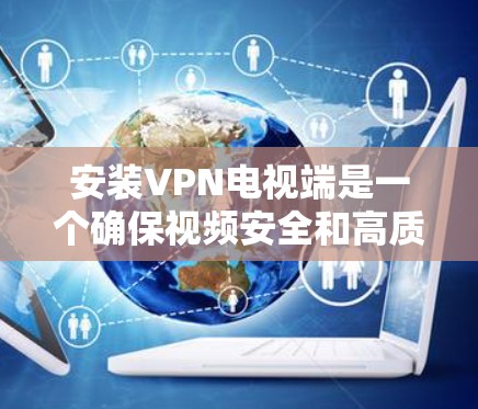 安装VPN电视端是一个确保视频安全和高质量连接的过程。以下是一步步的指南 安装VPN电视端是一个确保视频安全和高质量连接的过程。以下是一步步的指南