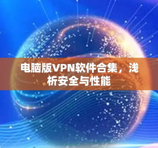 电脑版VPN软件合集,浅析安全与性能 电脑版VPN软件合集,浅析安全与性能