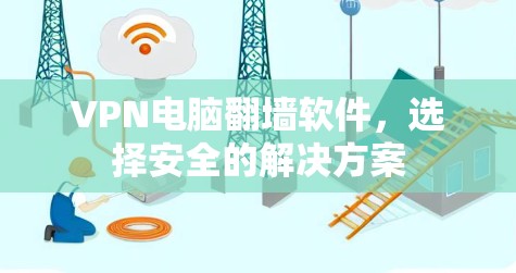 VPN电脑翻墙软件,选择安全的解决方案 VPN电脑翻墙软件,选择安全的解决方案