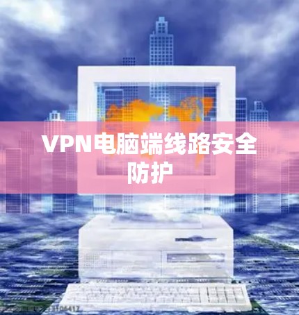 VPN电脑端线路安全防护 VPN电脑端线路安全防护