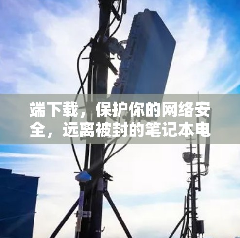 端下载,保护你的网络安全,远离被封的笔记本电脑 端下载,保护你的网络安全,远离被封的笔记本电脑
