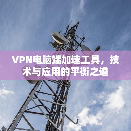 VPN电脑端加速工具,技术与应用的平衡之道 VPN电脑端加速工具,技术与应用的平衡之道