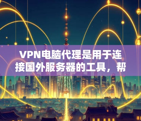VPN电脑代理是用于连接国外服务器的工具，帮助用户访问国际互联网。以下是使用VPN电脑代理的详细步骤
