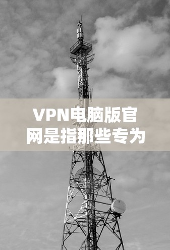 VPN电脑版官网是指那些专为VPN设计的电脑网站，通常用于加密通信或在线交易。以下是一些关于VPN电脑版官网的实用信息
