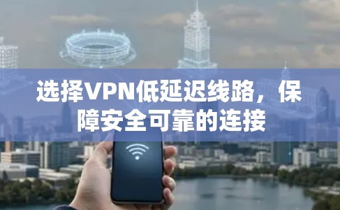 选择VPN低延迟线路，保障安全可靠的连接
