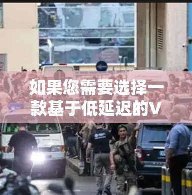 如果您需要选择一款基于低延迟的VPN推荐，可以参考以下几点