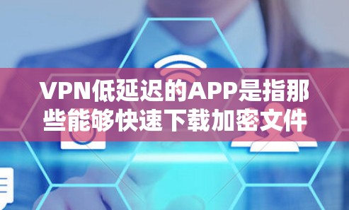 VPN低延迟的APP是指那些能够快速下载加密文件或视频的VPN应用。低延迟通常指下载速度、传输时间或使用时间较短。以下是一些低延迟VPNAPP推荐,供您参考 VPN低延迟的APP是指那些能够快速下载加密文件或视频的VPN应用。低延迟通常指下载速度、传输时间或使用时间较短。以下是一些低延迟VPNAPP推荐,供您参考
