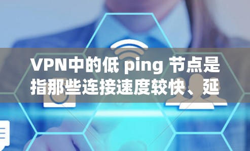 VPN中的低 ping 节点是指那些连接速度较快、延迟较低的服务器。以下是一些关于如何找到和使用低 ping 节点的建议