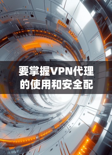 要掌握VPN代理的使用和安全配置,可以按照以下步骤进行系统学习和实践 要掌握VPN代理的使用和安全配置,可以按照以下步骤进行系统学习和实践
