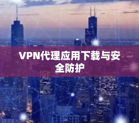 VPN代理应用下载与安全防护 VPN代理应用下载与安全防护