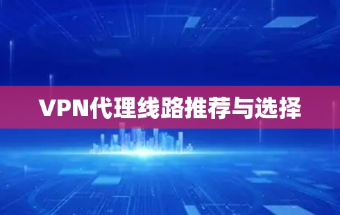 VPN代理线路推荐与选择 VPN代理线路推荐与选择