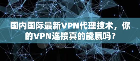 国内国际最新VPN代理技术，你的VPN连接真的能赢吗？