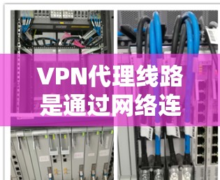 VPN代理线路是通过网络连接访问外部网络的手段,通常由VPN服务提供商提供。以下是对VPN代理线路的详细说明 VPN代理线路是通过网络连接访问外部网络的手段,通常由VPN服务提供商提供。以下是对VPN代理线路的详细说明