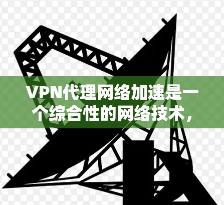 VPN代理网络加速是一个综合性的网络技术,旨在通过VPN和网络加速技术来增强用户在网络环境中的体验。以下是对该主题的详细分步指南 VPN代理网络加速是一个综合性的网络技术,旨在通过VPN和网络加速技术来增强用户在网络环境中的体验。以下是对该主题的详细分步指南