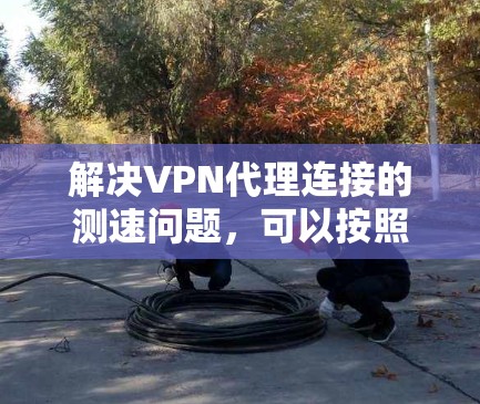 解决VPN代理连接的测速问题,可以按照以下步骤进行 解决VPN代理连接的测速问题,可以按照以下步骤进行