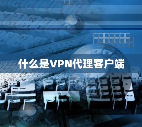 什么是VPN代理客户端