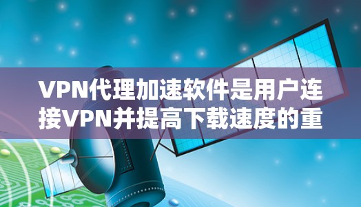 VPN代理加速软件是用户连接VPN并提高下载速度的重要工具。以下是对该主题的分步指南