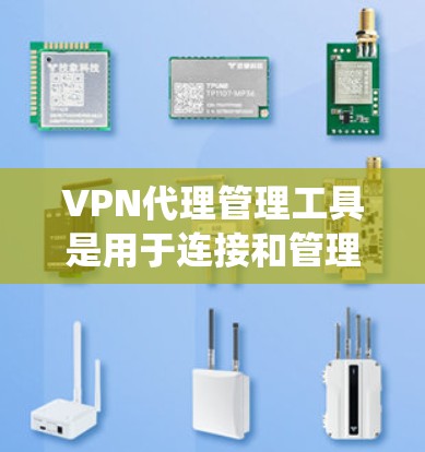 VPN代理管理工具是用于连接和管理私密网络服务器的代理工具，以下是系统性的总结