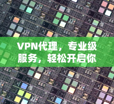VPN代理,专业级服务,轻松开启你的网络之旅 VPN代理,专业级服务,轻松开启你的网络之旅