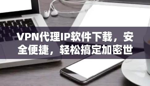 VPN代理IP软件下载,安全便捷,轻松搞定加密世界 VPN代理IP软件下载,安全便捷,轻松搞定加密世界