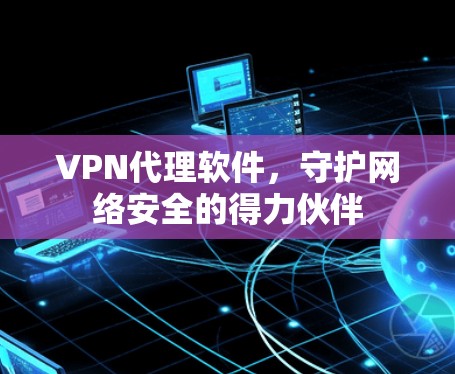 VPN代理软件,守护网络安全的得力伙伴 VPN代理软件,守护网络安全的得力伙伴