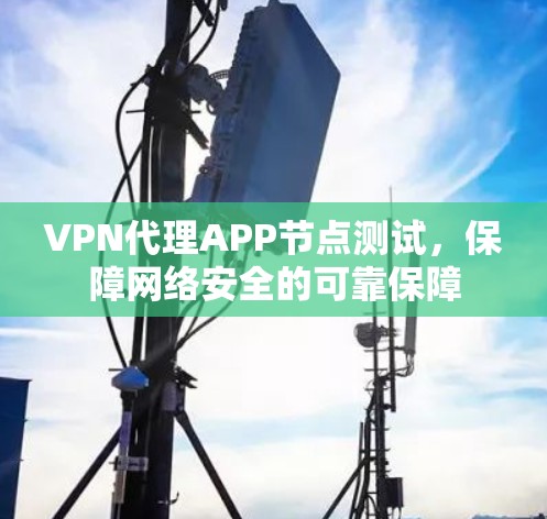 VPN代理APP节点测试,保障网络安全的可靠保障 VPN代理APP节点测试,保障网络安全的可靠保障
