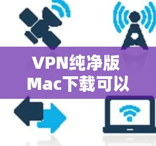 VPN纯净版 Mac下载可以使用一些免费或轻量级的VPN软件,以下是一些推荐 VPN纯净版 Mac下载可以使用一些免费或轻量级的VPN软件,以下是一些推荐