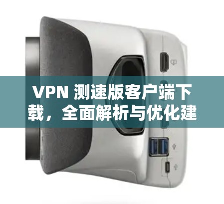 VPN 测速版客户端下载,全面解析与优化建议 VPN 测速版客户端下载,全面解析与优化建议
