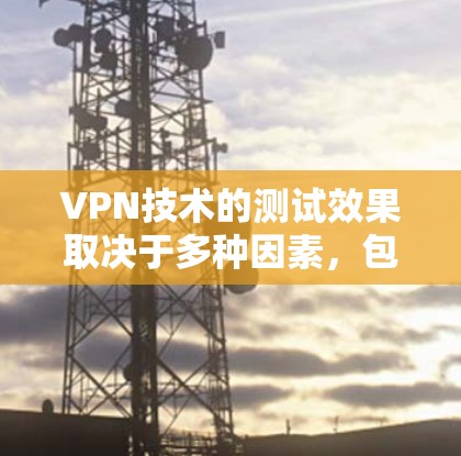 VPN技术的测试效果取决于多种因素,包括技术实现、设备性能、用户使用习惯、网络环境等。以下是对VPN测试效果的分析和总结 VPN技术的测试效果取决于多种因素,包括技术实现、设备性能、用户使用习惯、网络环境等。以下是对VPN测试效果的分析和总结