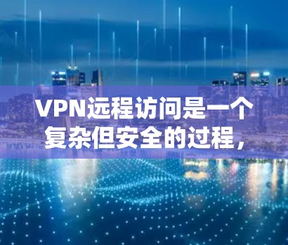 VPN远程访问是一个复杂但安全的过程，涉及多个步骤和配置。以下是一个结构化的指南，帮助你理解如何配置和使用VPN，确保远程访问的安全性