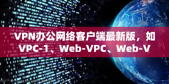 VPN办公网络客户端最新版,如VPC-1、Web-VPC、Web-VPC+Web-VPC Pro等,各有其特点和适用场景。以下是对这些客户端的详细介绍 VPN办公网络客户端最新版,如VPC-1、Web-VPC、Web-VPC+Web-VPC Pro等,各有其特点和适用场景。以下是对这些客户端的详细介绍
