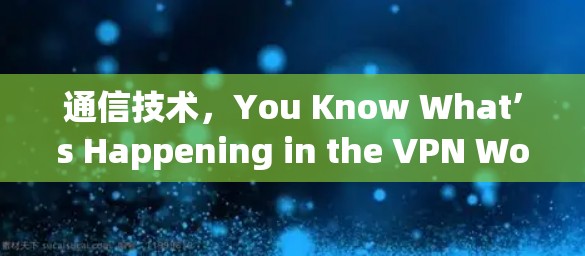 通信技术,You Know What’s Happening in the VPN World 通信技术,You Know What’s Happening in the VPN World