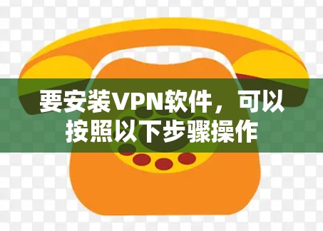 要安装VPN软件,可以按照以下步骤操作 要安装VPN软件,可以按照以下步骤操作
