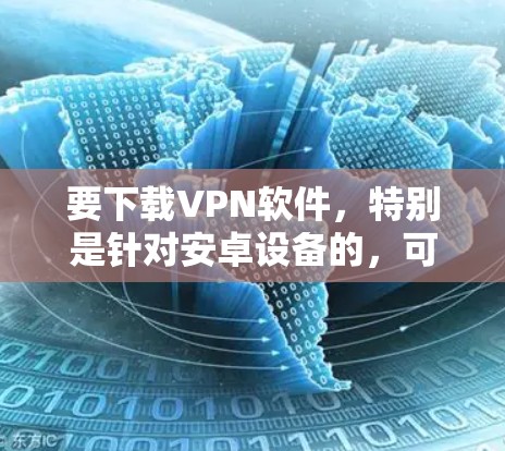 要下载VPN软件，特别是针对安卓设备的，可以按照以下步骤进行
