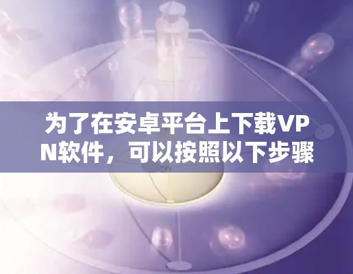 为了在安卓平台上下载VPN软件，可以按照以下步骤进行