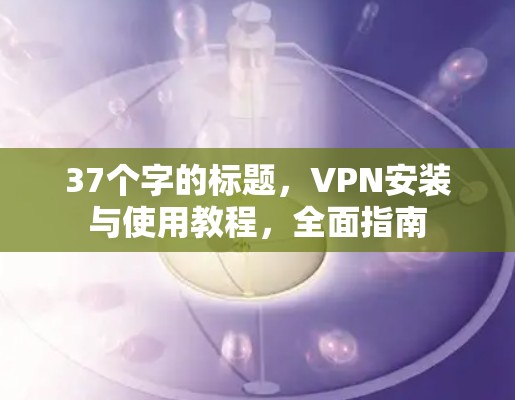37个字的标题，VPN安装与使用教程，全面指南