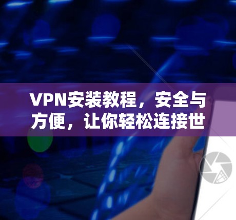 VPN安装教程,安全与方便,让你轻松连接世界 VPN安装教程,安全与方便,让你轻松连接世界