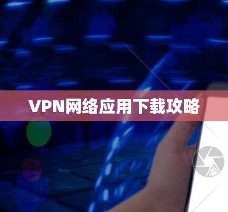 VPN网络应用下载攻略 VPN网络应用下载攻略