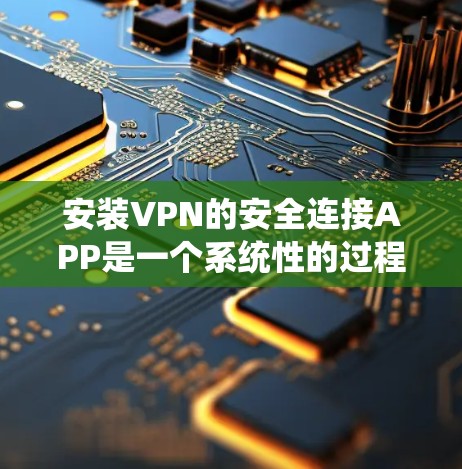 安装VPN的安全连接APP是一个系统性的过程,需要仔细按步骤执行,以确保安全连接正确设置和使用。以下是详细的步骤指南 安装VPN的安全连接APP是一个系统性的过程,需要仔细按步骤执行,以确保安全连接正确设置和使用。以下是详细的步骤指南