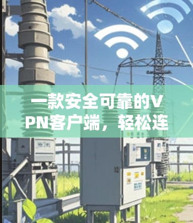 一款安全可靠的VPN客户端,轻松连接,高效安全 一款安全可靠的VPN客户端,轻松连接,高效安全