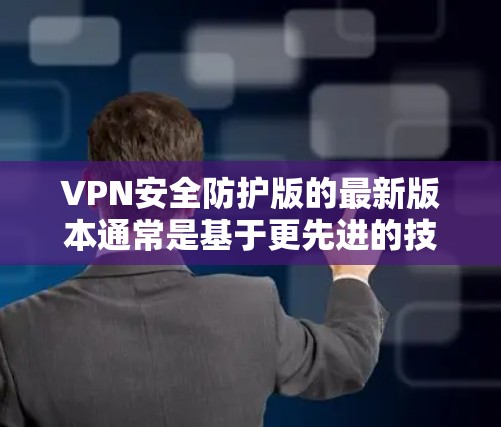 VPN安全防护版的最新版本通常是基于更先进的技术和更全面的安全措施。以下是几种常见的VPN安全防护技术及其最新版本 VPN安全防护版的最新版本通常是基于更先进的技术和更全面的安全措施。以下是几种常见的VPN安全防护技术及其最新版本