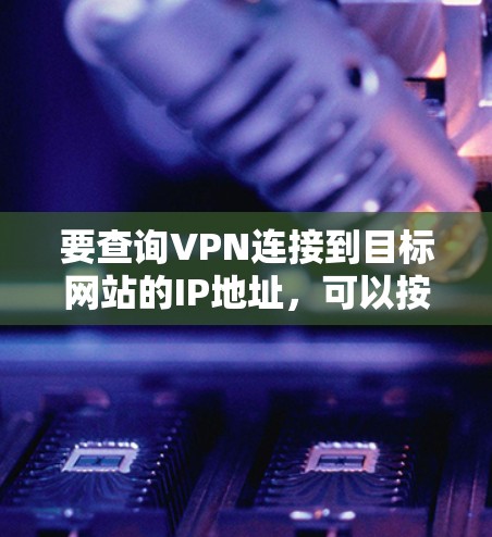 要查询VPN连接到目标网站的IP地址,可以按照以下步骤操作 要查询VPN连接到目标网站的IP地址,可以按照以下步骤操作