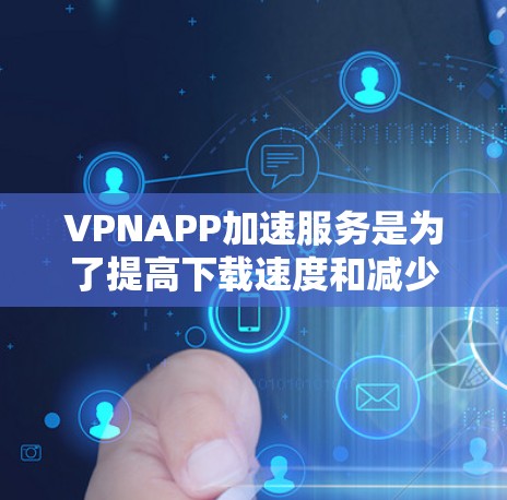 VPNAPP加速服务是为了提高下载速度和减少延迟,尤其是在使用VPN服务时,加速服务可以帮助你在更快的网络环境下更快地下载和访问内容。以下是关于VPNAPP加速服务的一些关键点和推荐信息 VPNAPP加速服务是为了提高下载速度和减少延迟,尤其是在使用VPN服务时,加速服务可以帮助你在更快的网络环境下更快地下载和访问内容。以下是关于VPNAPP加速服务的一些关键点和推荐信息