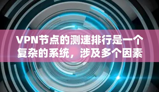 VPN节点的测速排行是一个复杂的系统，涉及多个因素和不同的评估标准。以下是对该问题的分步解释和总结