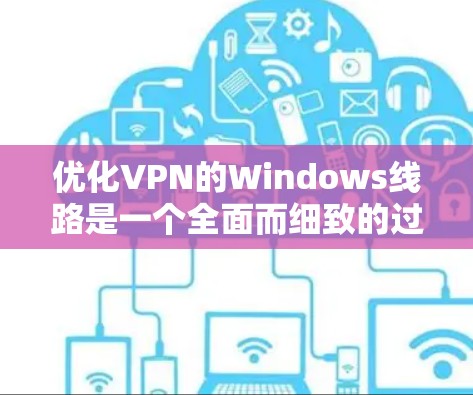 优化VPN的Windows线路是一个全面而细致的过程,涉及配置、安全和测试等多个环节。以下是一步步的优化建议 优化VPN的Windows线路是一个全面而细致的过程,涉及配置、安全和测试等多个环节。以下是一步步的优化建议