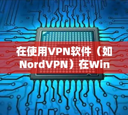 在使用VPN软件(如NordVPN)在Windows中进行访问,以下是逐步指南 在使用VPN软件(如NordVPN)在Windows中进行访问,以下是逐步指南