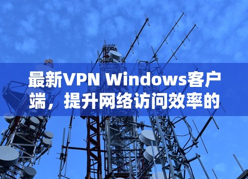 最新VPN Windows客户端,提升网络访问效率的高效解决方案 最新VPN Windows客户端,提升网络访问效率的高效解决方案